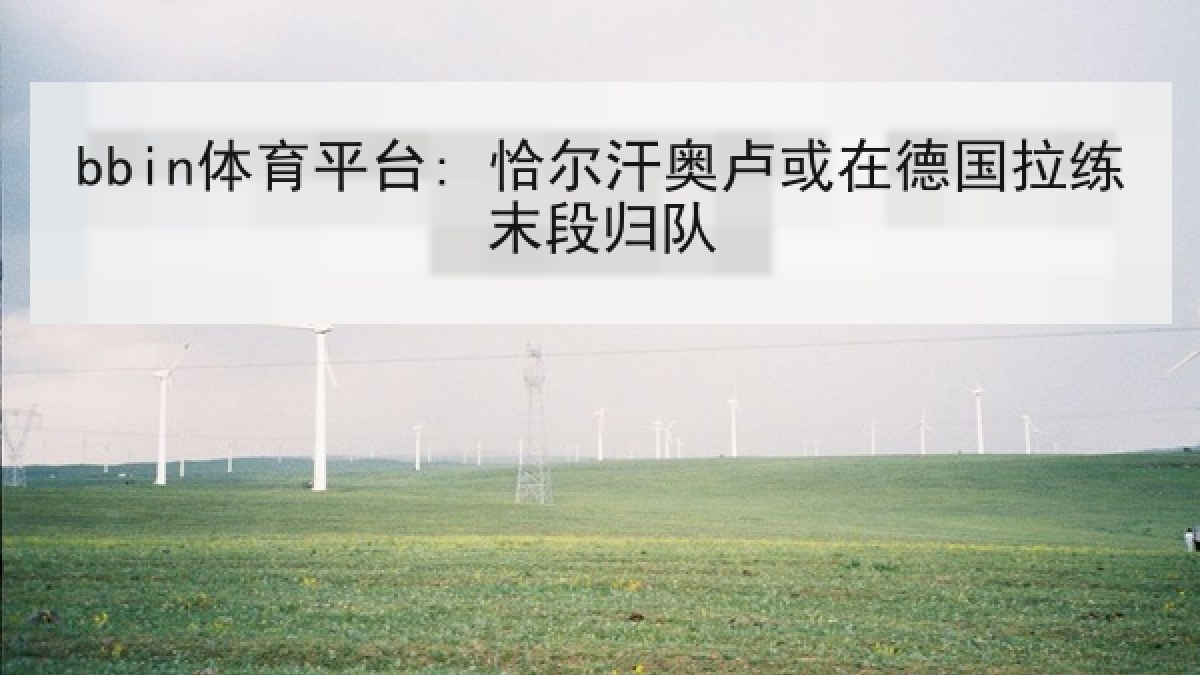 bbin体育平台: 恰尔汗奥卢或在德国拉练末段归队 bbin体育平台: 恰尔汗奥卢或在德国拉练末段归队