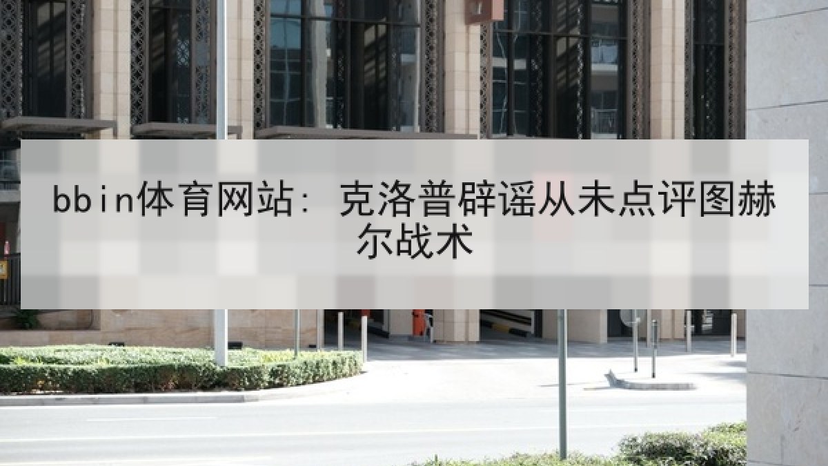 bbin体育网站: 克洛普辟谣从未点评图赫尔战术 bbin体育网站: 克洛普辟谣从未点评图赫尔战术